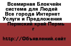 Всемирная Блокчейн-система для Людей! - Все города Интернет » Услуги и Предложения   . Пермский край,Пермь г.